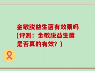 金敏脱益生菌有效果吗(评测：金敏脱益生菌是否真的有效？)