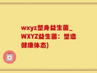 wxyz塑身益生菌_WXYZ益生菌：塑造健康体态)