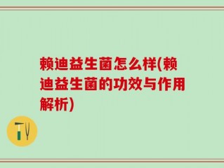 赖迪益生菌怎么样(赖迪益生菌的功效与作用解析)
