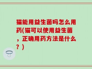 猫能用益生菌吗怎么用药(猫可以使用益生菌，正确用药方法是什么？)