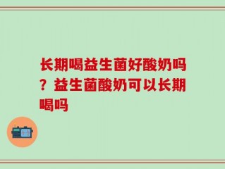 长期喝益生菌好酸奶吗？益生菌酸奶可以长期喝吗
