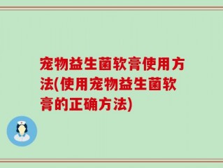 宠物益生菌软膏使用方法(使用宠物益生菌软膏的正确方法)