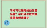 孕妇可以服用的益生菌品牌？孕妇可以吃的益生菌有哪些牌子