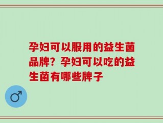 孕妇可以服用的益生菌品牌？孕妇可以吃的益生菌有哪些牌子