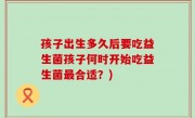 孩子出生多久后要吃益生菌孩子何时开始吃益生菌最合适？)