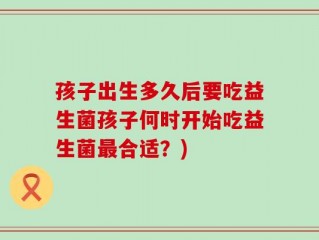 孩子出生多久后要吃益生菌孩子何时开始吃益生菌最合适？)