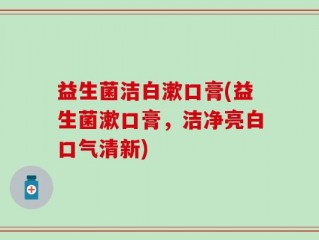 益生菌洁白漱口膏(益生菌漱口膏，洁净亮白口气清新)