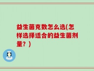 益生菌克数怎么选(怎样选择适合的益生菌剂量？)