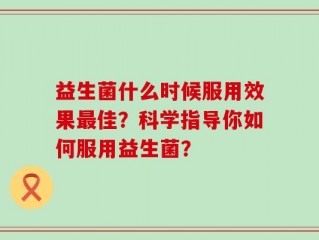 益生菌什么时候服用效果最佳？科学指导你如何服用益生菌？