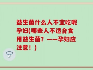 益生菌什么人不宜吃呢孕妇(哪些人不适合食用益生菌？——孕妇应注意！)