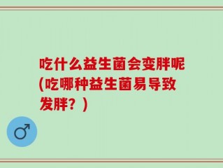 吃什么益生菌会变胖呢(吃哪种益生菌易导致发胖？)