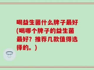 喝益生菌什么牌子最好(喝哪个牌子的益生菌最好？推荐几款值得选择的。)