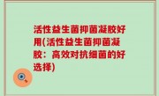 活性益生菌抑菌凝胶好用(活性益生菌抑菌凝胶：高效对抗细菌的好选择)