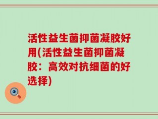 活性益生菌抑菌凝胶好用(活性益生菌抑菌凝胶：高效对抗细菌的好选择)