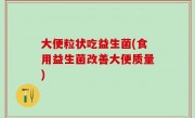 大便粒状吃益生菌(食用益生菌改善大便质量)