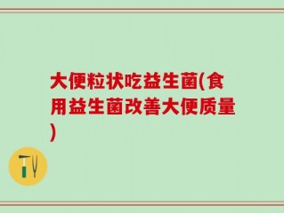 大便粒状吃益生菌(食用益生菌改善大便质量)