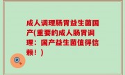 成人调理肠胃益生菌国产(重要的成人肠胃调理：国产益生菌值得信赖！)