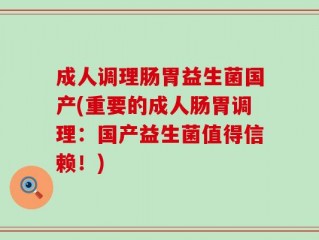 成人调理肠胃益生菌国产(重要的成人肠胃调理：国产益生菌值得信赖！)