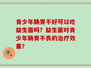 青少年肠胃不好可以吃益生菌吗？益生菌对青少年肠胃不良的治疗效果？