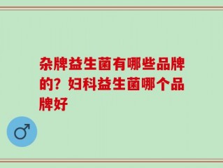 杂牌益生菌有哪些品牌的？妇科益生菌哪个品牌好