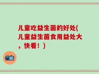 儿童吃益生菌的好处(儿童益生菌食用益处大，快看！)