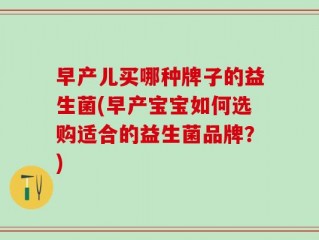 早产儿买哪种牌子的益生菌(早产宝宝如何选购适合的益生菌品牌？)