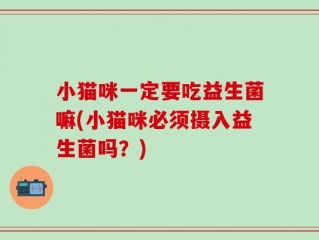 小猫咪一定要吃益生菌嘛(小猫咪必须摄入益生菌吗？)