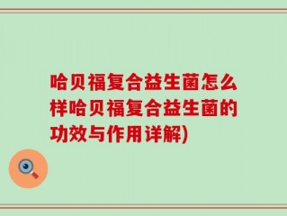 哈贝福复合益生菌怎么样哈贝福复合益生菌的功效与作用详解)