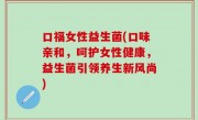 口福女性益生菌(口味亲和，呵护女性健康，益生菌引领养生新风尚)