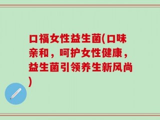 口福女性益生菌(口味亲和，呵护女性健康，益生菌引领养生新风尚)