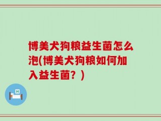 博美犬狗粮益生菌怎么泡(博美犬狗粮如何加入益生菌？)