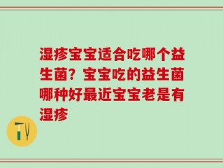 湿疹宝宝适合吃哪个益生菌？宝宝吃的益生菌哪种好最近宝宝老是有湿疹