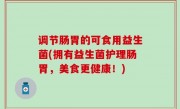 调节肠胃的可食用益生菌(拥有益生菌护理肠胃，美食更健康！)