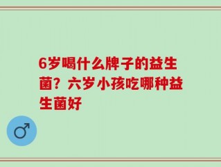 6岁喝什么牌子的益生菌？六岁小孩吃哪种益生菌好