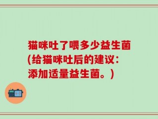 猫咪吐了喂多少益生菌(给猫咪吐后的建议：添加适量益生菌。)