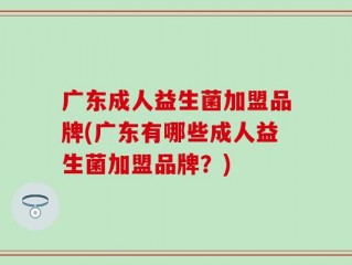 广东成人益生菌加盟品牌(广东有哪些成人益生菌加盟品牌？)