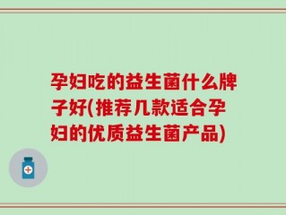 孕妇吃的益生菌什么牌子好(推荐几款适合孕妇的优质益生菌产品)