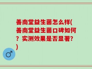 善南堂益生菌怎么样(善南堂益生菌口碑如何？实测效果是否显著？)