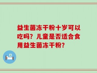 益生菌冻干粉十岁可以吃吗？儿童是否适合食用益生菌冻干粉？