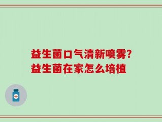 益生菌口气清新喷雾？益生菌在家怎么培植