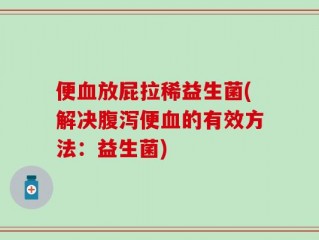 便血放屁拉稀益生菌(解决腹泻便血的有效方法：益生菌)