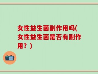女性益生菌副作用吗(女性益生菌是否有副作用？)