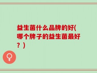 益生菌什么品牌的好(哪个牌子的益生菌最好？)
