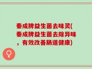 秦成牌益生菌去味灵(秦成牌益生菌去除异味，有效改善肠道健康)
