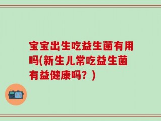 宝宝出生吃益生菌有用吗(新生儿常吃益生菌有益健康吗？)