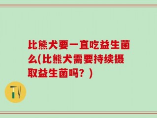 比熊犬要一直吃益生菌么(比熊犬需要持续摄取益生菌吗？)
