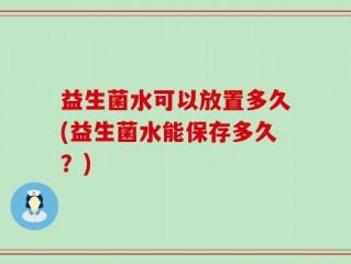 益生菌水可以放置多久(益生菌水能保存多久？)