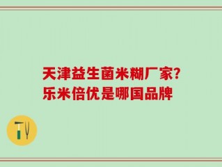 天津益生菌米糊厂家？乐米倍优是哪国品牌