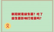 新冠就是益生菌？吃了益生菌影响打疫苗吗？