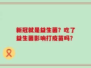 新冠就是益生菌？吃了益生菌影响打疫苗吗？